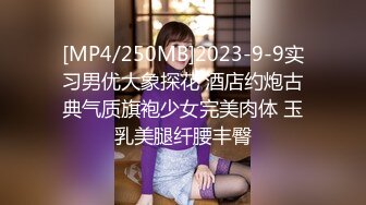 [MP4/250MB]2023-9-9实习男优大象探花 酒店约炮古典气质旗袍少女完美肉体 玉乳美腿纤腰丰臀