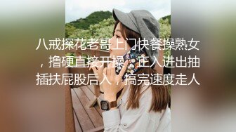 八戒探花老哥上门快餐操熟女，撸硬直接开操，正入进出抽插扶屁股后入，搞完速度走人