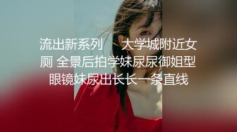 流出新系列❤️大学城附近女厕 全景后拍学妹尿尿御姐型眼镜妹尿出长长一条直线