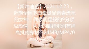 【新片速遞】2021.12.23，近期全网下海最极品青春漂亮的女神，偶像明星般的9分顶级颜值，大大的眼睛炯炯有神 高挑的身材[324MB/MP4/00:44:35]