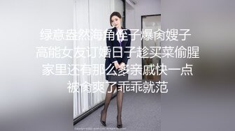 绿意盎然海角侄子爆肏嫂子 高能女友订婚日子趁买菜偷腥 家里还有那么多亲戚快一点 被肏爽了乖乖就范