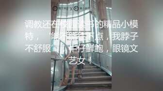 调教还在校园读书的精品小模特，‘能不能往下点，我脖子不舒服’，牛仔鲜鲍，眼镜文艺女！