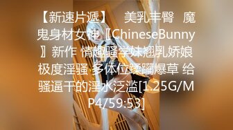 【新速片遞】 ⭐美乳丰臀⭐魔鬼身材女神〖ChineseBunny〗新作 情趣骚学妹翘乳娇娘极度淫骚 多体位蹂躏爆草 给骚逼干的淫水泛滥[1.25G/MP4/59:53]