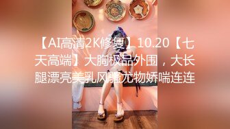 【AI高清2K修复】10.20【七天高端】大胸极品外围，大长腿漂亮美乳风骚尤物娇喘连连