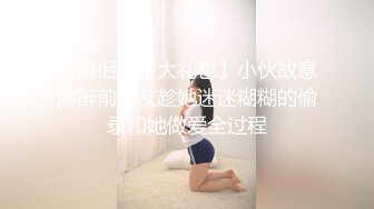 【情侣泄密大礼包】小伙故意灌醉前女友趁她迷迷糊糊的偷录和她做爱全过程