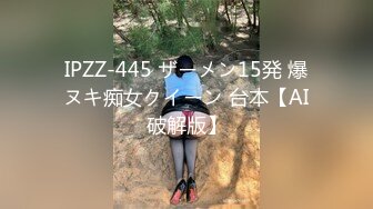 IPZZ-445 ザーメン15発 爆ヌキ痴女クイーン 台本【AI破解版】