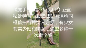 《魔手?外购??极品CP》正面 私处特写，服装城女厕逼脸同框偸拍各种女人方便，有少女有美少妇有熟女，逼型多种一次看个够