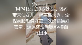 [MP4]女儿19岁处女，骚妈带天仙女儿一起直播大秀，全程露脸颜值好高，吃奶舔逼好害羞，逼逼还没毛呢AV棒自慰出水