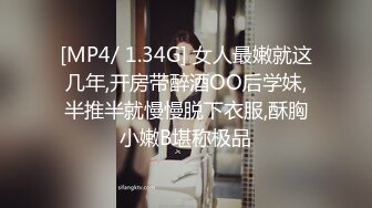 [MP4/ 1.34G] 女人最嫩就这几年,开房带醉酒OO后学妹,半推半就慢慢脱下衣服,酥胸小嫩B堪称极品