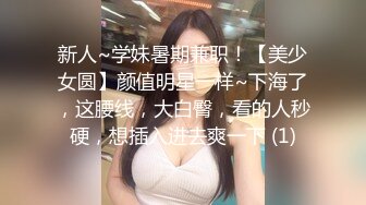 新人~学妹暑期兼职！【美少女圆】颜值明星一样~下海了，这腰线，大白臀，看的人秒硬，想插入进去爽一下 (1)