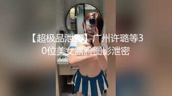 【超极品泄密】广州许璐等30位美女露脸图影泄密