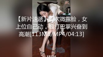 【新片速遞】首次微露脸，女上位自己动，被打巴掌兴奋到高潮[113MB/MP4/04:13]