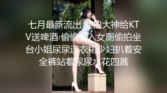 七月最新流出 厕拍大神给KTV送啤酒 偷偷潜入女厕偷拍坐台小姐尿尿连衣裙少妇扒着安全裤站着尿尿水花四溅