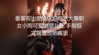 番薯哥出差酒店约炮浙大兼职女小雨可爱的婴儿肥 手指抠完骚逼放她嘴里