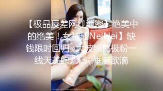 【极品反差网红泄密】绝美中的绝美！女神【NeiNei】缺钱限时回归~大波翘臀极粉一线天美鲍紫薇~垂涎欲滴