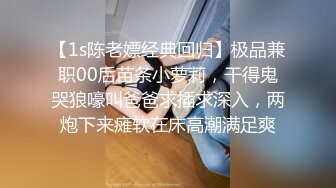 【1s陈老嫖经典回归】极品兼职00后苗条小萝莉，干得鬼哭狼嚎叫爸爸求插求深入，两炮下来瘫软在床高潮满足爽