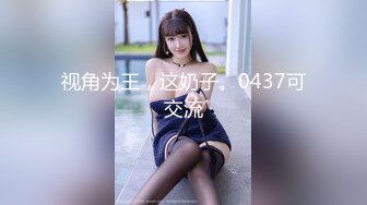 视角为王，这奶子。0437可交流