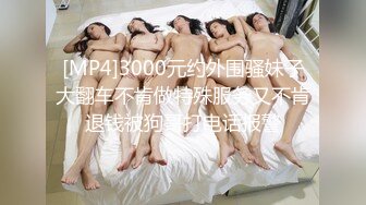 [MP4]3000元约外围骚妹子大翻车不肯做特殊服务又不肯退钱被狗哥打电话报警