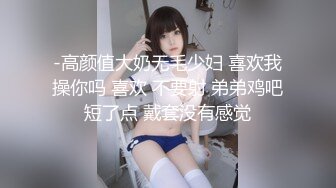 -高颜值大奶无毛少妇 喜欢我操你吗 喜欢 不要射 弟弟鸡吧短了点 戴套没有感觉