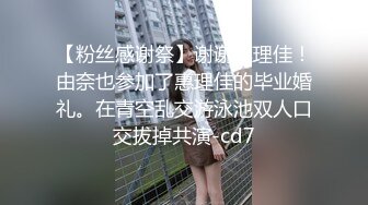 【粉丝感谢祭】谢谢惠理佳！由奈也参加了惠理佳的毕业婚礼。在青空乱交游泳池双人口交拔掉共演-cd7