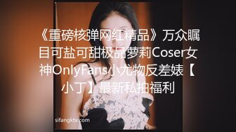 《重磅核弹网红精品》万众瞩目可盐可甜极品萝莉Coser女神OnlyFans小尤物反差婊【小丁】最新私拍福利