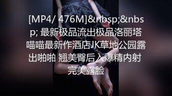 [MP4/ 476M]&nbsp;&nbsp; 最新极品流出极品洛丽塔喵喵最新作酒店JK草地公园露出啪啪 翘美臀后入爆精内射 完美露脸