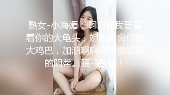 熟女-小海媚：啊啊啊我要看着你的大龟头，姐姐要肏你的大鸡巴，加油啊啊啊摩擦姐姐的阴蒂。骚-骚-骚！