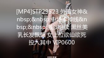 [MP4]STP29523 外围女神&nbsp;&nbsp;中场卡掉线&nbsp;&nbsp;激战继续 黑丝美乳长发飘飘 女上位欲仙欲死投入其中 VIP0600