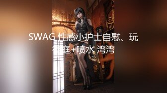 SWAG 性感小护士自慰、玩後庭+喷水 湾湾