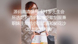 源码高清录制《91罗先生会所选妃》酒店约炮空姐制服兼职妹主动给小姐舔逼和菊花沙发上激情啪啪