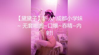 【黛黛子】新人! 成都小学妹~ 无套啪啪~口爆~吞精~内射!