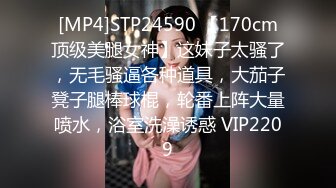 [MP4]STP24590 【170cm顶级美腿女神】这妹子太骚了，无毛骚逼各种道具，大茄子凳子腿棒球棍，轮番上阵大量喷水，浴室洗澡诱惑 VIP2209