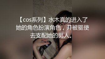 【cos系列】水木真的进入了她的角色扮演角色，并被驱使去支配她的男人。