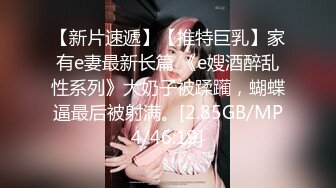 【新片速遞】【推特巨乳】家有e妻最新长篇 《e嫂酒醉乱性系列》大奶子被蹂躏，蝴蝶逼最后被射满。[2.85GB/MP4/46:19]