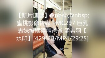 【新片速遞】&nbsp;&nbsp;蜜桃影像传媒 PMC297 巨乳表妹被操得叫爸爸 孟若羽【水印】[429MB/MP4/29:25]