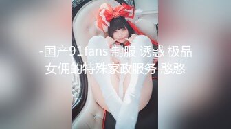 -国产91fans 制服 诱惑 极品女佣的特殊家政服务 憨憨