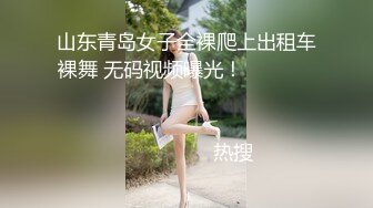 山东青岛女子全裸爬上出租车裸舞 无码视频曝光！                                                                                                                            热搜