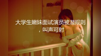 大学生嫩妹面试演员被潜规则，叫声可射