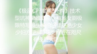 《极品CP?魔手?外购》技术型坑神巅峰厕拍！商场女厕极限特写镜头偸拍络绎不绝少女少妇方便~菊花美鲍近在咫尺有极品大阴唇