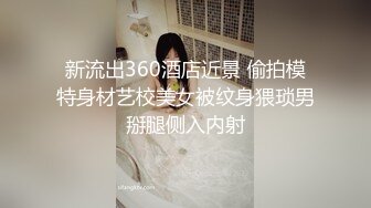 新流出360酒店近景 偷拍模特身材艺校美女被纹身猥琐男掰腿侧入内射