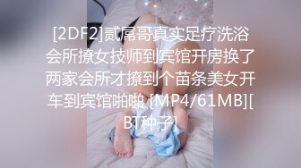 [2DF2]贰屌哥真实足疗洗浴会所撩女技师到宾馆开房换了两家会所才撩到个苗条美女开车到宾馆啪啪 [MP4/61MB][BT种子]