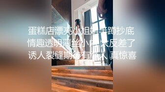 蛋糕店漂亮小姐姐半蹲抄底 情趣透明薄丝小内 太反差了 诱人裂缝期待有缘人 真惊喜