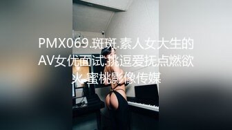 PMX069.斑斑.素人女大生的AV女优面试.挑逗爱抚点燃欲火.蜜桃影像传媒