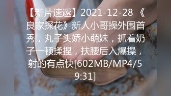 【新片速遞】2021-12-28 《良家探花》新人小哥操外围首秀，丸子头娇小萌妹，抓着奶子一顿揉捏，扶腰后入爆操，射的有点快[602MB/MP4/59:31]