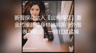 新晋探花达人〖山鸡探花〗重金约操超棒身材披肩黑丝外围，很会挑逗，一顿扛腿猛操