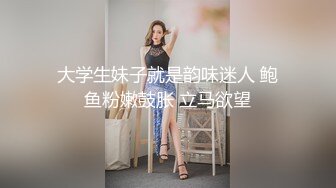 大学生妹子就是韵味迷人 鲍鱼粉嫩鼓胀 立马欲望