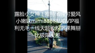 露脸小女神！推特清纯可爱风小嫩妹mimi8868私拍VIP福利无毛一线天超级粉嫩裸舞掰比极限反差