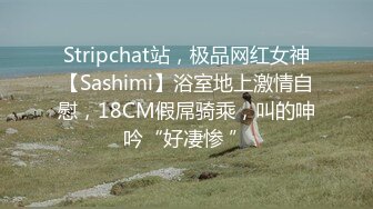 Stripchat站，极品网红女神【Sashimi】浴室地上激情自慰，18CM假屌骑乘，叫的呻吟“好凄惨 ”