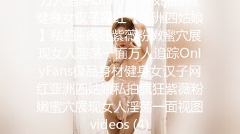 万人追踪OnlyFans极品身材健身女汉子网红【亚洲四姑娘】私拍~疯狂紫薇粉嫩蜜穴展现女人淫荡一面万人追踪OnlyFans极品身材健身女汉子网红亚洲四姑娘私拍疯狂紫薇粉嫩蜜穴展现女人淫荡一面视图videos (4)