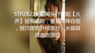 STP28239 超棒身材御姐【火乔】翘臀美腿，塞着棉棒自慰，掰穴揉搓开档黑丝，水晶假屌磨蹭洞口